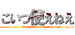 こいつ使えねえ (Daitai konaiyatu)