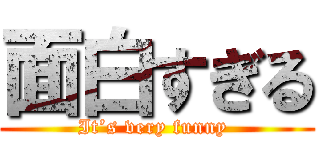 面白すぎる (It’s very funny )