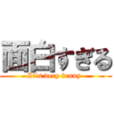 面白すぎる (It’s very funny )