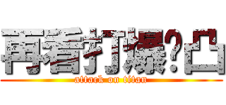 再看打爆你凸 (attack on titan)
