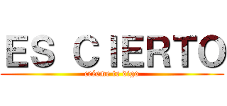 ＥＳ ＣＩＥＲＴＯ (créeme te digo)