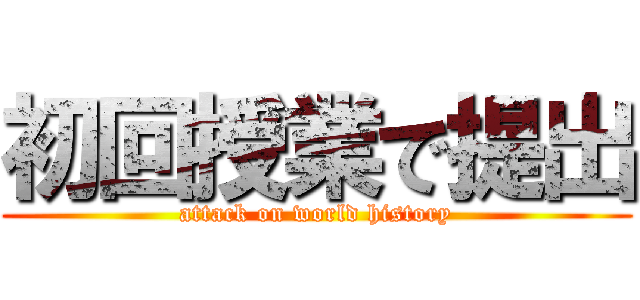 初回授業で提出 (attack on world history)