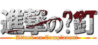 進撃の㩒釘 (Attack on Complanant )