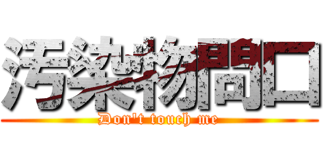 汚染物問口 (Don\'t touch me)