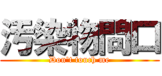 汚染物問口 (Don\'t touch me)