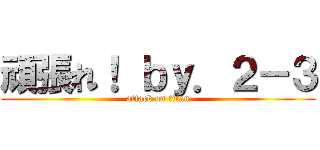 頑張れ！ ｂｙ．２－３ (attack on titan)
