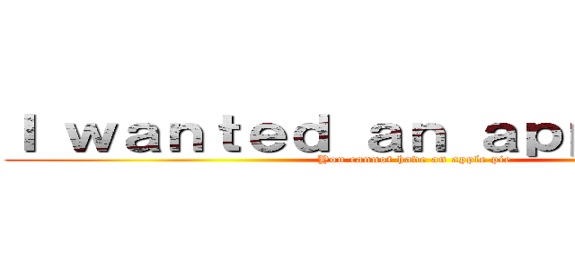 Ｉ ｗａｎｔｅｄ ａｎ ａｐｐｌｅ ｐｉｅ (You cannot have an apple pie)