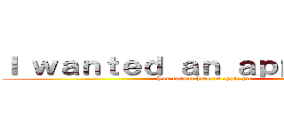 Ｉ ｗａｎｔｅｄ ａｎ ａｐｐｌｅ ｐｉｅ (You cannot have an apple pie)