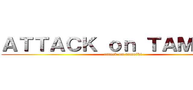 ＡＴＴＡＣＫ ｏｎ ＴＡＭＥＩＫＩ (attack on tameiki)