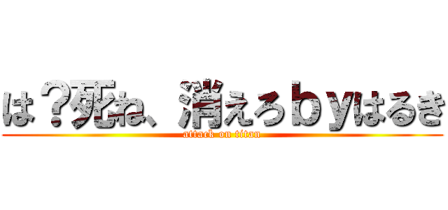 は？死ね、消えろｂｙはるき (attack on titan)