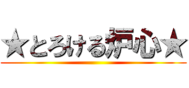 ★とろける炉心★ ()