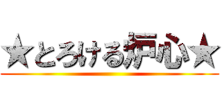 ★とろける炉心★ ()