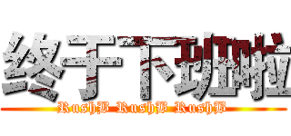 终于下班啦 (RushB RushB RushB)