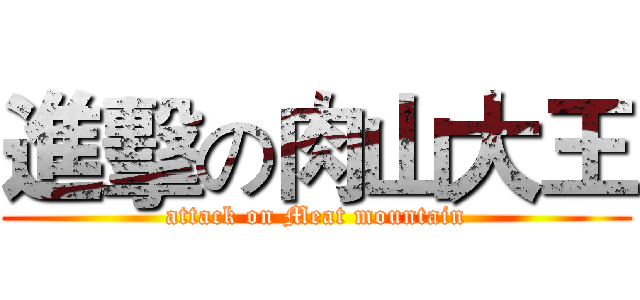 進擊の肉山大王 (attack on Meat mountain)