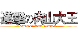 進擊の肉山大王 (attack on Meat mountain)