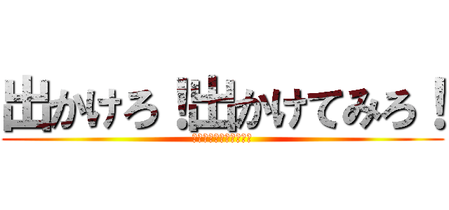 出かけろ！出かけてみろ！ (それなら、どこへ行く？)