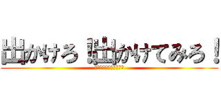 出かけろ！出かけてみろ！ (それなら、どこへ行く？)