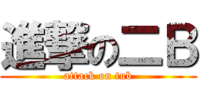 進撃の二Ｂ (attack on tub)