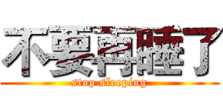 不要再睡了 (stop sleeping)