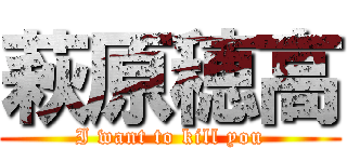 萩原穂高 (I want to kill you)