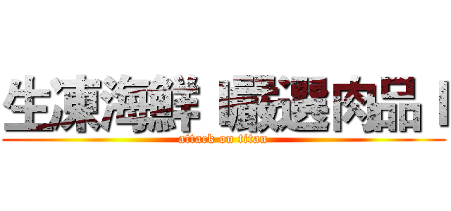生凍海鮮ｌ嚴選肉品ｌ (attack on titan)