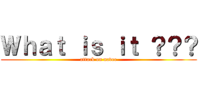 Ｗｈａｔ ｉｓ ｉｔ ？？？ (attack on navee)