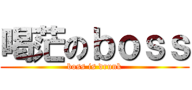 喝茫のｂｏｓｓ (boss is drunk)