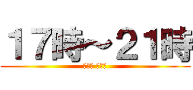 １７時～２１時 (今日は バイト)