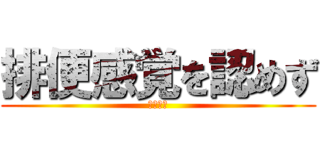 排便感覚を認めず (ああああ)