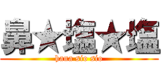 鼻★塩★塩 (hana sio sio)