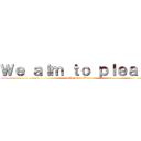 Ｗｅ ａｉｍ ｔｏ ｐｌｅａｓｅ (attack on titan)