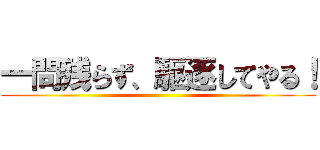 一問残らず、駆逐してやる！ ()