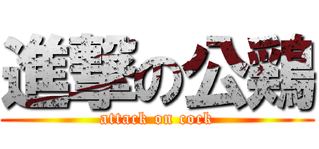 進撃の公鶏 (attack on cock)