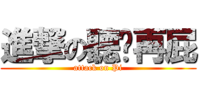 進撃の聽你再屁 (attack on Pi)