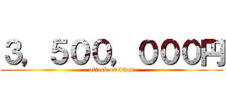 ３，５００，０００円 (attack on titan)