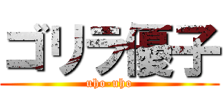 ゴリラ優子 (uho-uho)