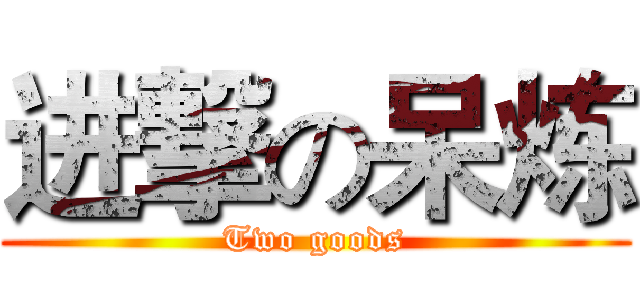进撃の呆炼 (Two goods)