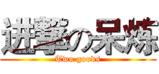 进撃の呆炼 (Two goods)