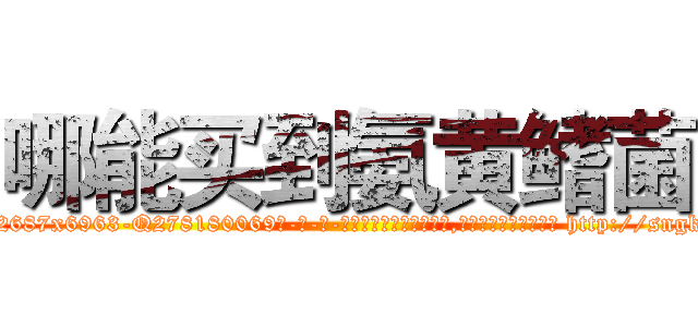 哪能买到氨黄鳍菌 (哪能买到氨黄鳍菌【电-186x2687x6963-Q278180069元-吉-药-业】我们做的是长期生意,靠的是老客户长期支持 http://sngk.net/xrNUZ9
)
