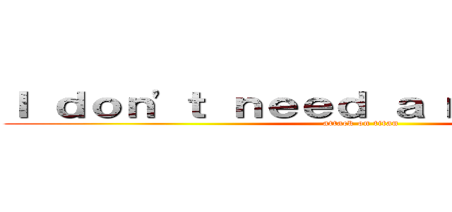 Ｉ ｄｏｎ\'ｔ ｎｅｅｄ ａ ｍａｎ，好不好 (attack on titan)