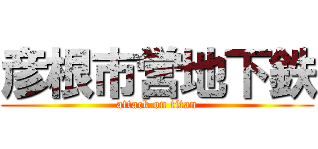 彦根市営地下鉄 (attack on titan)