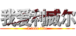 我爱利威尔 (I love live)