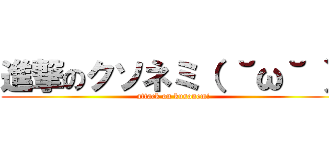 進撃のクソネミ（ ˘ω˘ ） (attack on kusonemi)