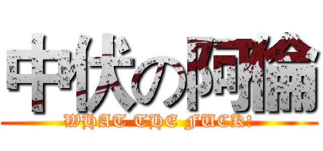 中伏の阿倫 (WHAT THE FUCK!)