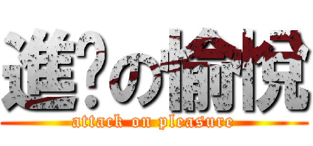 進擊の愉悅 (attack on pleasure)