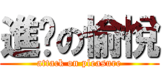 進擊の愉悅 (attack on pleasure)