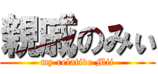 親戚のみぃ (my relative Mii)