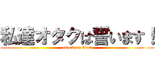 私達オタクは誓います！ (attack on titan)