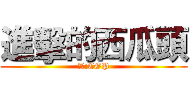 進擊的西瓜頭 (改詞:COP)