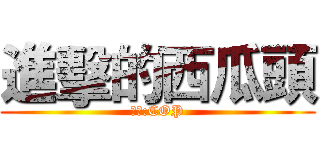 進擊的西瓜頭 (改詞:COP)